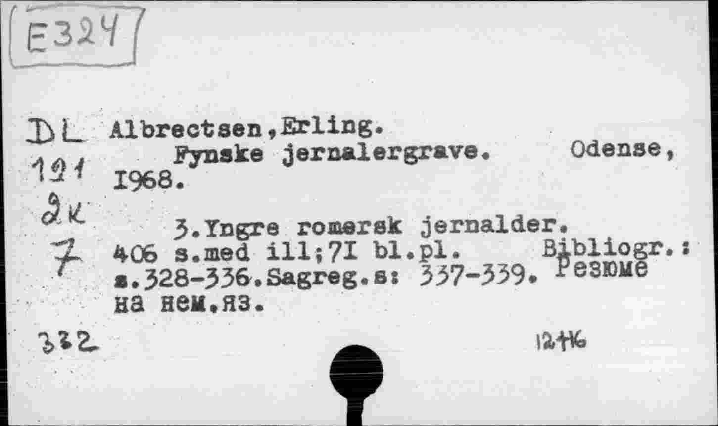 ﻿Д>і_ Albrectsen, Erling.
. Fynske jerпаїergrave. Odense, 1968.
3.Yngre romersk jernalder.
7- 406 s.med ill ; 71 bl.pl.	*
. s.528-336.Sagreg.s: 337-339, Резюме
на нем.яз.

